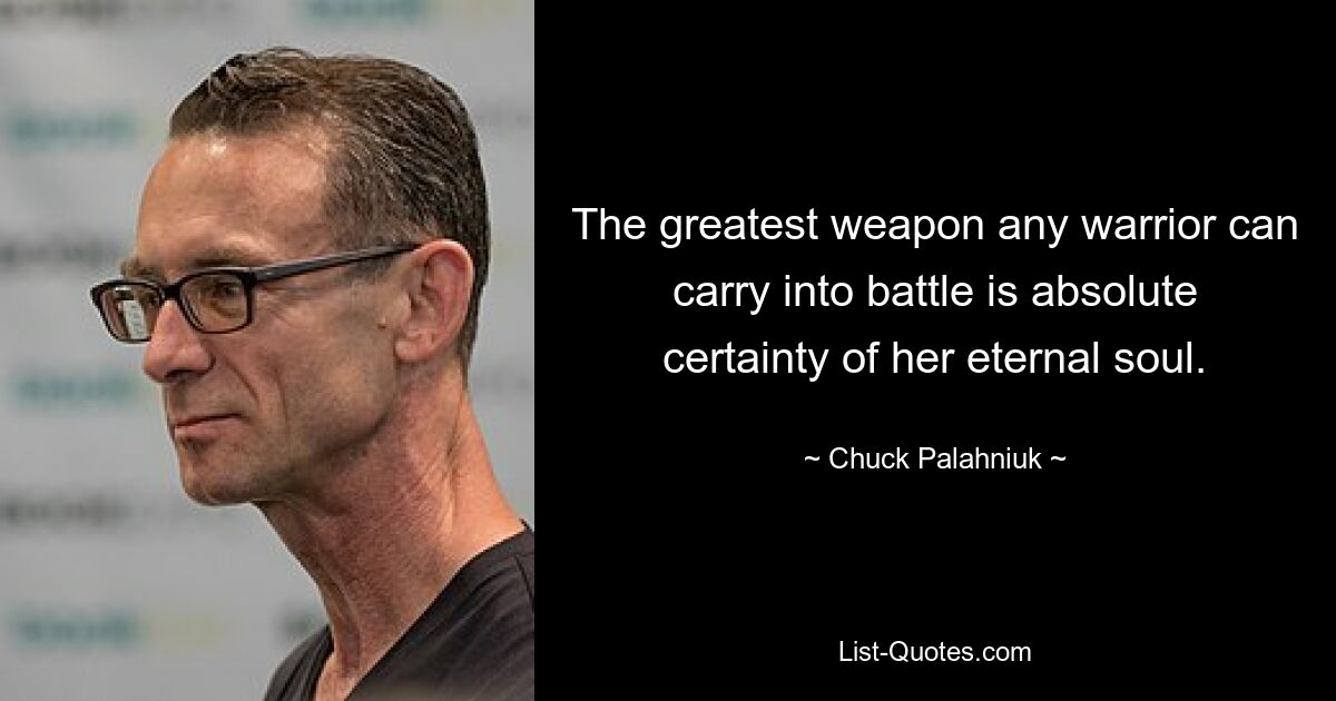 The greatest weapon any warrior can carry into battle is absolute certainty of her eternal soul. — © Chuck Palahniuk