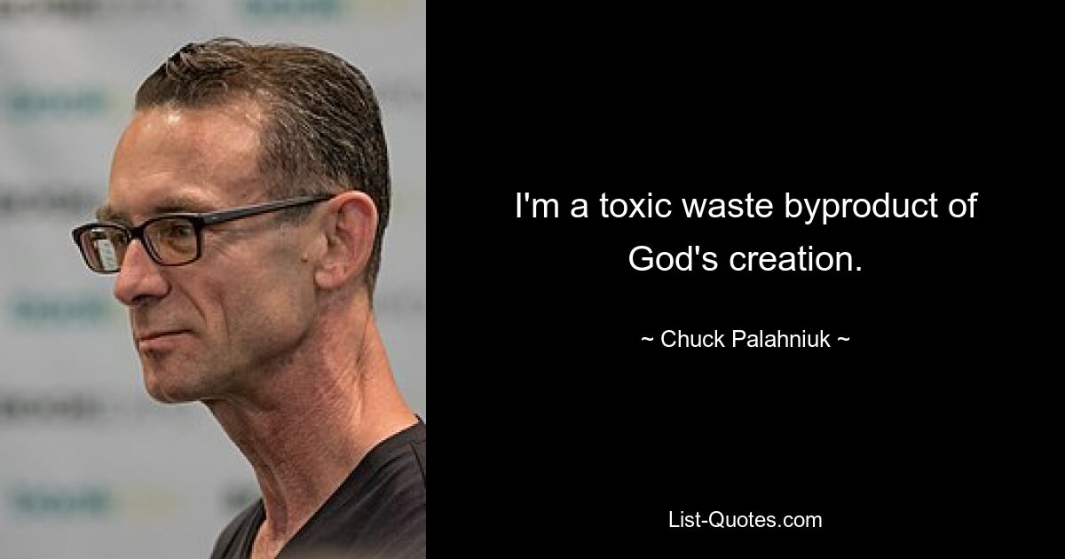 I'm a toxic waste byproduct of God's creation. — © Chuck Palahniuk