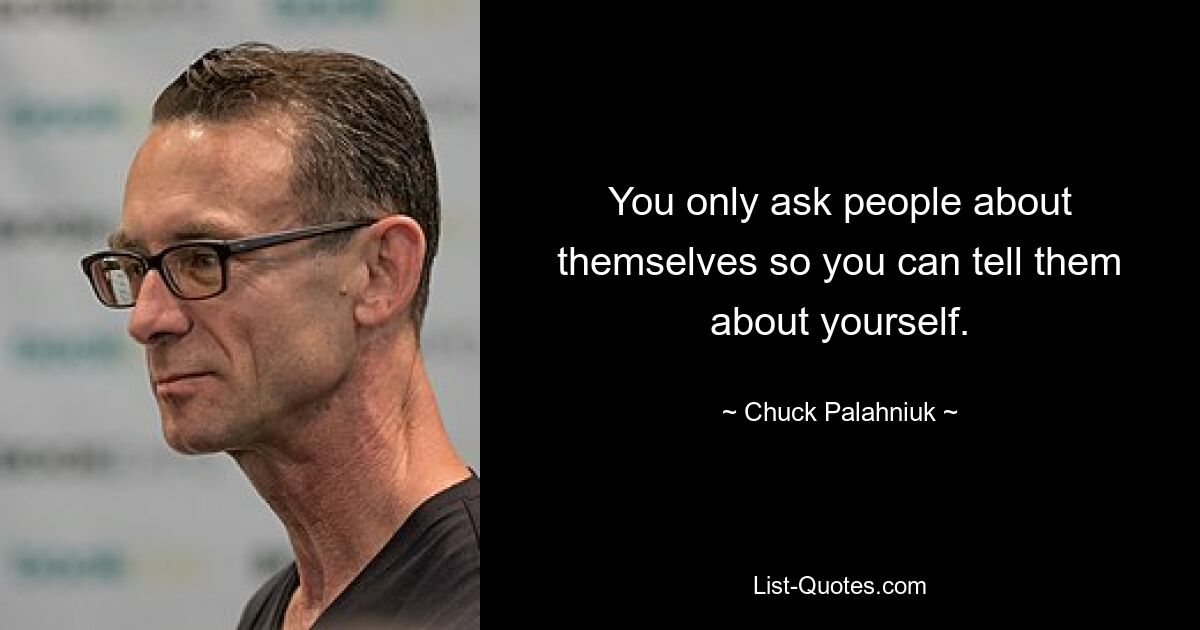 You only ask people about themselves so you can tell them about yourself. — © Chuck Palahniuk