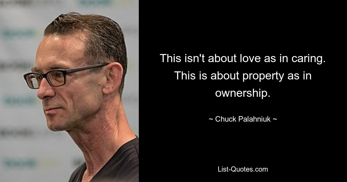 This isn't about love as in caring. This is about property as in ownership. — © Chuck Palahniuk