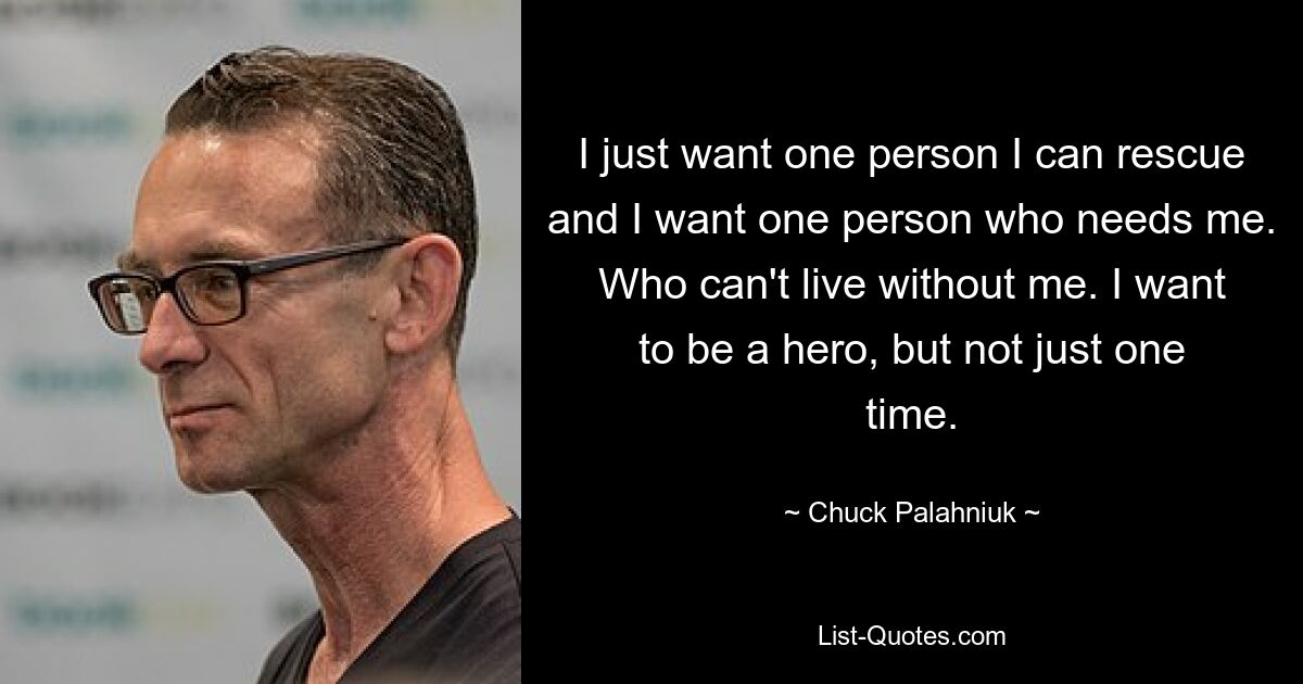 I just want one person I can rescue and I want one person who needs me. Who can't live without me. I want to be a hero, but not just one time. — © Chuck Palahniuk