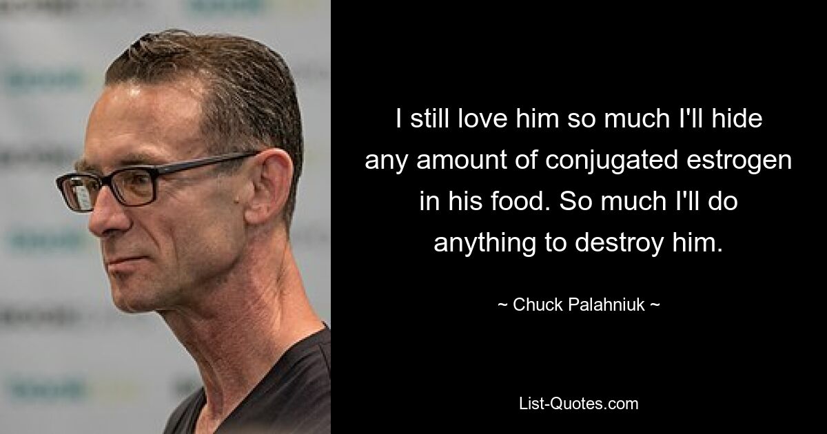 I still love him so much I'll hide any amount of conjugated estrogen in his food. So much I'll do anything to destroy him. — © Chuck Palahniuk