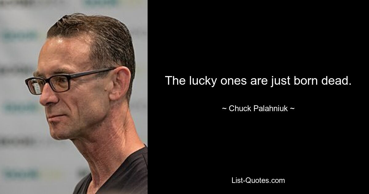 The lucky ones are just born dead. — © Chuck Palahniuk