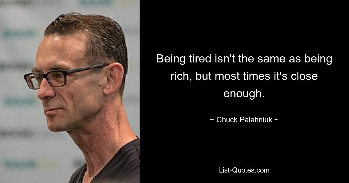 Being tired isn't the same as being rich, but most times it's close enough. — © Chuck Palahniuk