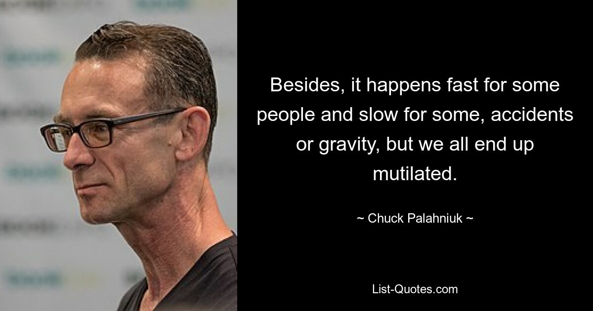 Besides, it happens fast for some people and slow for some, accidents or gravity, but we all end up mutilated. — © Chuck Palahniuk