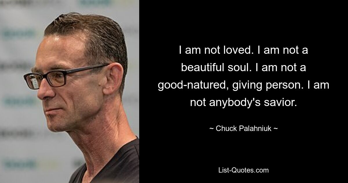 I am not loved. I am not a beautiful soul. I am not a good-natured, giving person. I am not anybody's savior. — © Chuck Palahniuk