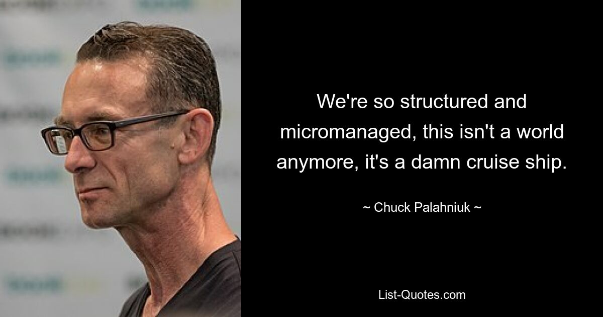 We're so structured and micromanaged, this isn't a world anymore, it's a damn cruise ship. — © Chuck Palahniuk