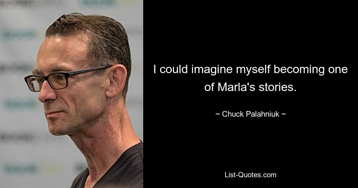 I could imagine myself becoming one of Marla's stories. — © Chuck Palahniuk