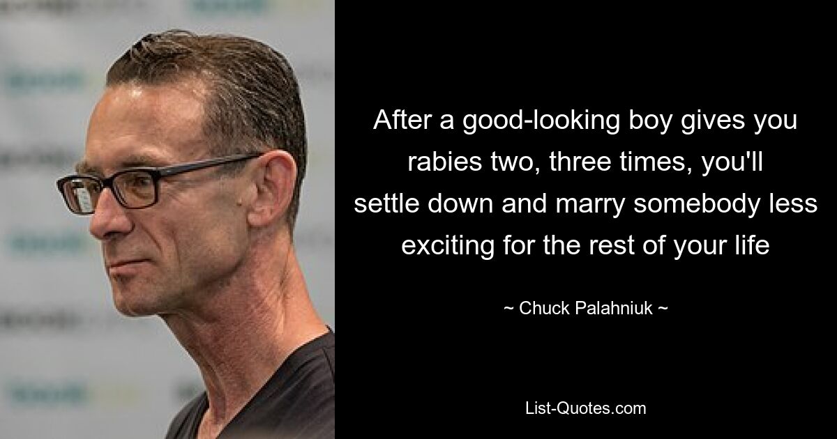 After a good-looking boy gives you rabies two, three times, you'll settle down and marry somebody less exciting for the rest of your life — © Chuck Palahniuk