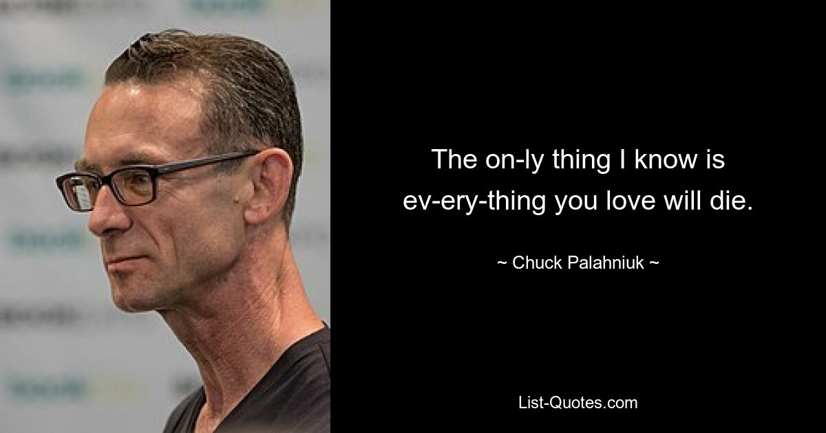 The on­ly thing I know is ev­ery­thing you love will die. — © Chuck Palahniuk