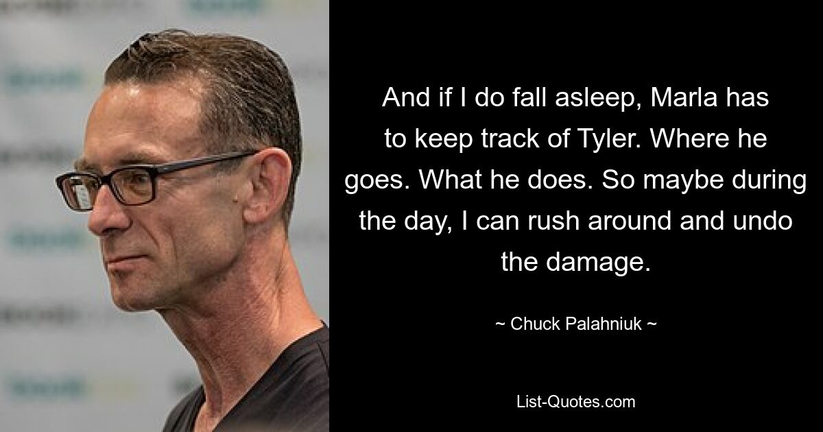 And if I do fall asleep, Marla has to keep track of Tyler. Where he goes. What he does. So maybe during the day, I can rush around and undo the damage. — © Chuck Palahniuk