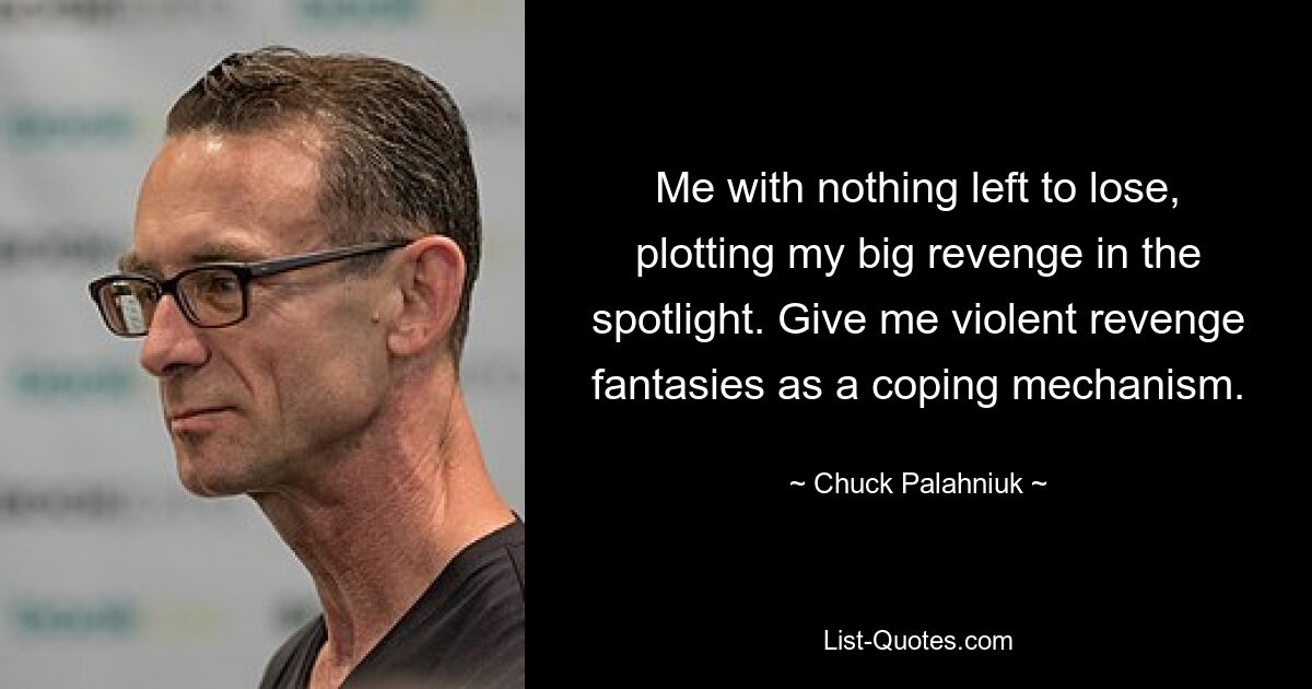 Me with nothing left to lose, plotting my big revenge in the spotlight. Give me violent revenge fantasies as a coping mechanism. — © Chuck Palahniuk