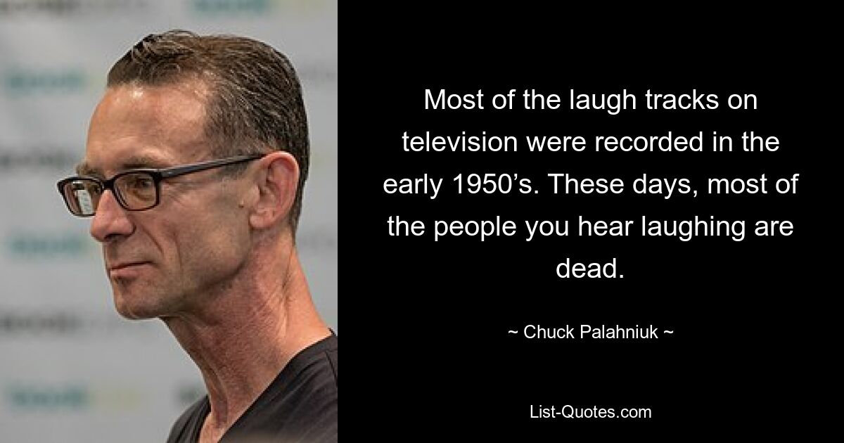 Most of the laugh tracks on television were recorded in the early 1950’s. These days, most of the people you hear laughing are dead. — © Chuck Palahniuk