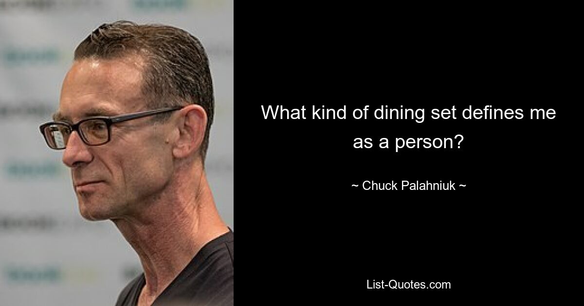 What kind of dining set defines me as a person? — © Chuck Palahniuk