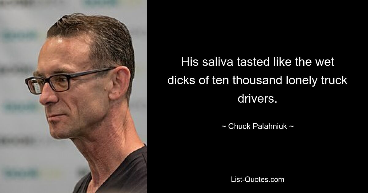 His saliva tasted like the wet dicks of ten thousand lonely truck drivers. — © Chuck Palahniuk