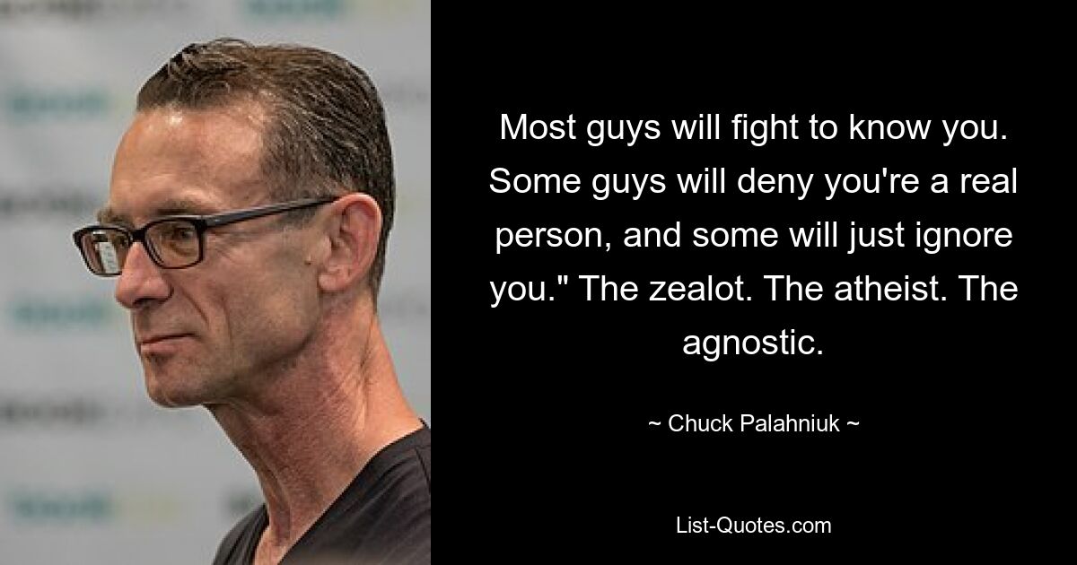 Most guys will fight to know you. Some guys will deny you're a real person, and some will just ignore you." The zealot. The atheist. The agnostic. — © Chuck Palahniuk