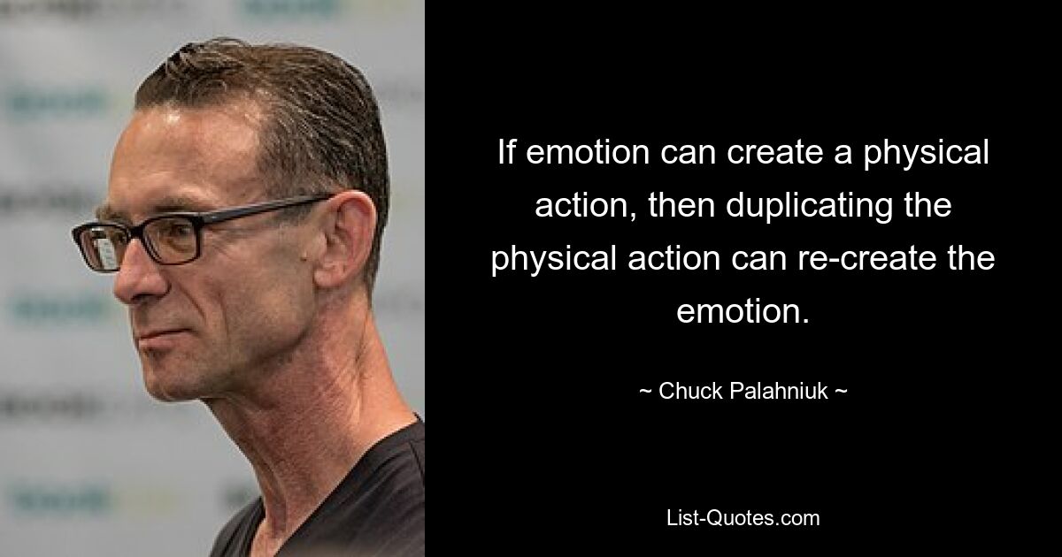 If emotion can create a physical action, then duplicating the physical action can re-create the emotion. — © Chuck Palahniuk