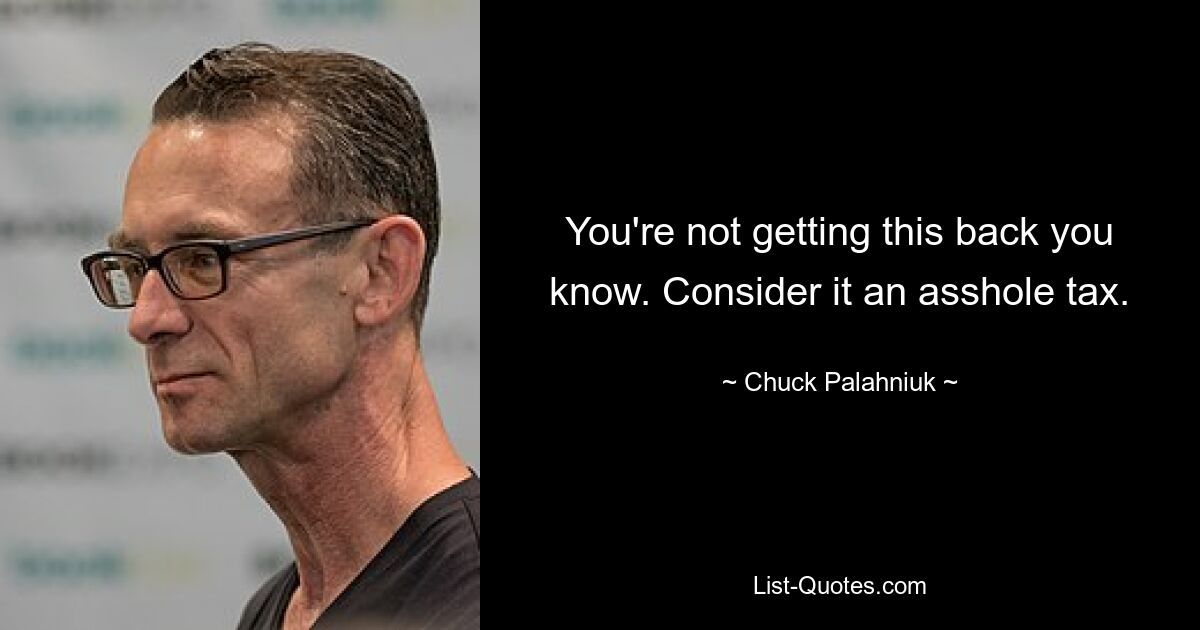 You're not getting this back you know. Consider it an asshole tax. — © Chuck Palahniuk