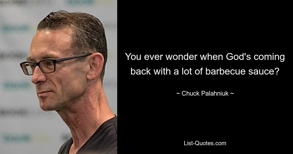 You ever wonder when God's coming back with a lot of barbecue sauce? — © Chuck Palahniuk