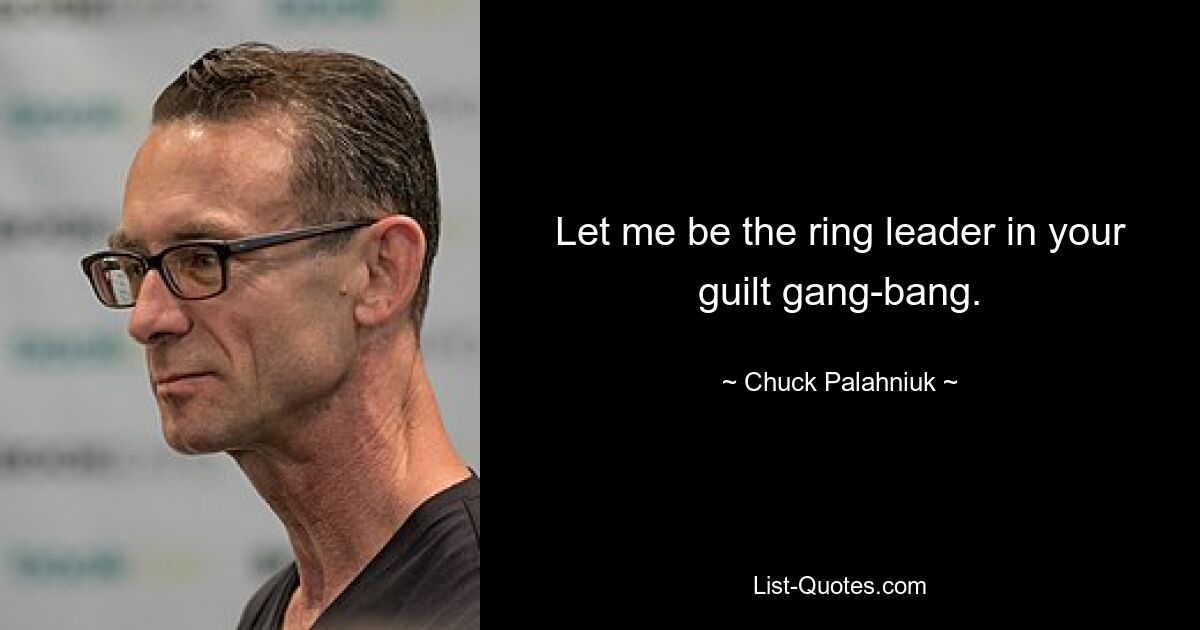 Let me be the ring leader in your guilt gang-bang. — © Chuck Palahniuk