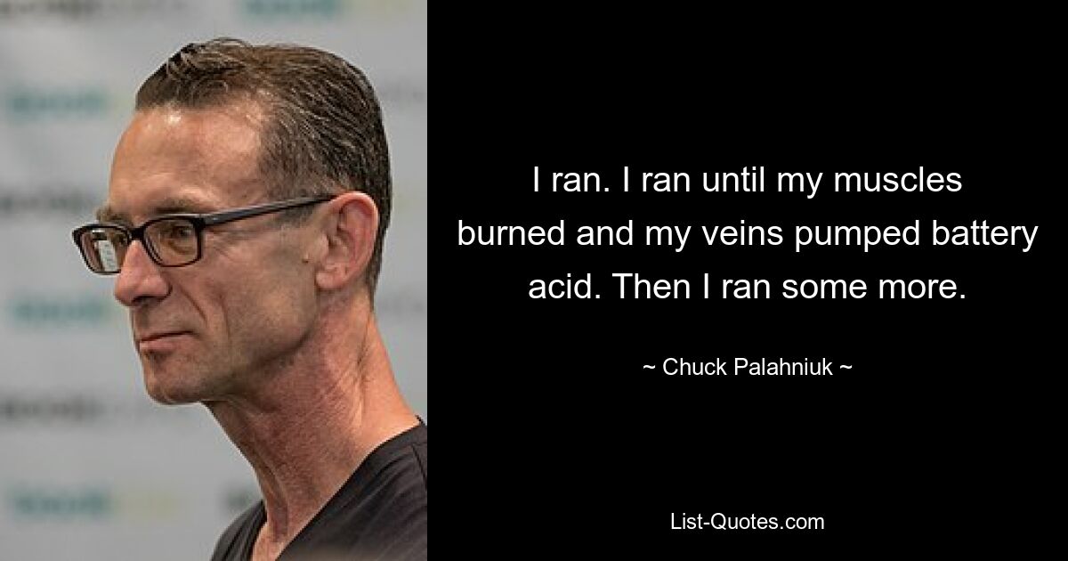 I ran. I ran until my muscles burned and my veins pumped battery acid. Then I ran some more. — © Chuck Palahniuk