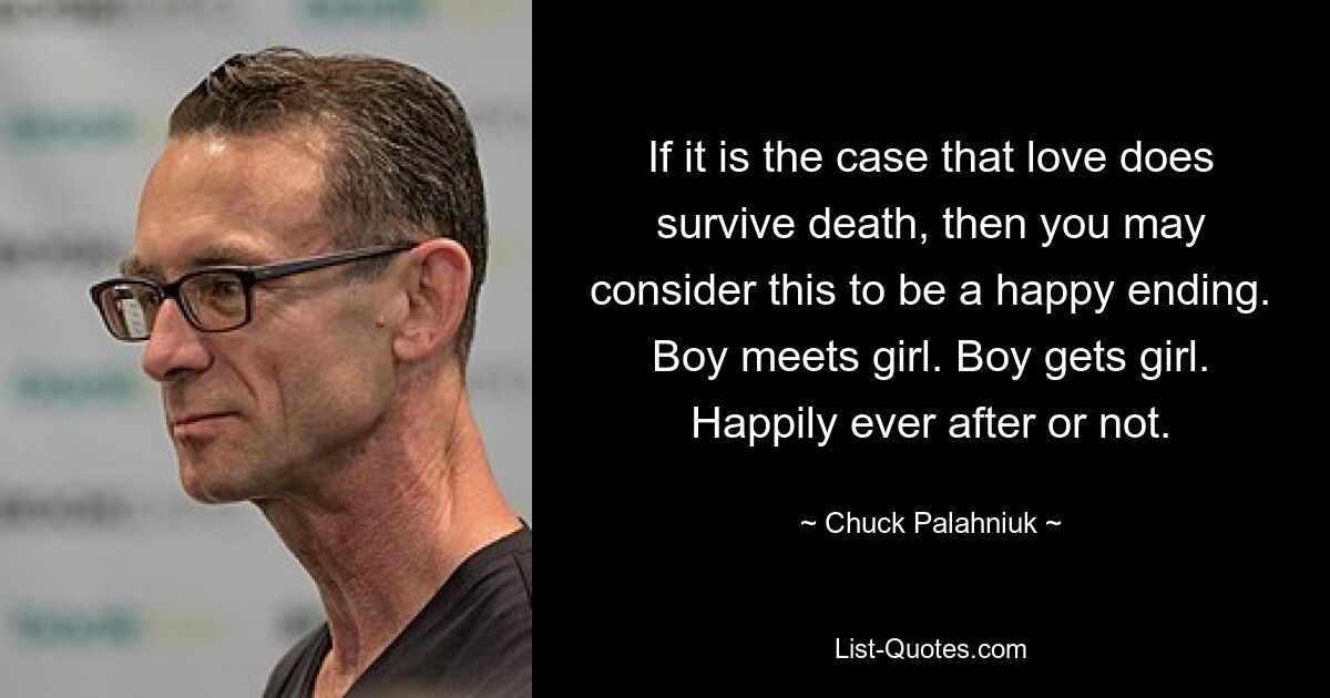 If it is the case that love does survive death, then you may consider this to be a happy ending. Boy meets girl. Boy gets girl. Happily ever after or not. — © Chuck Palahniuk