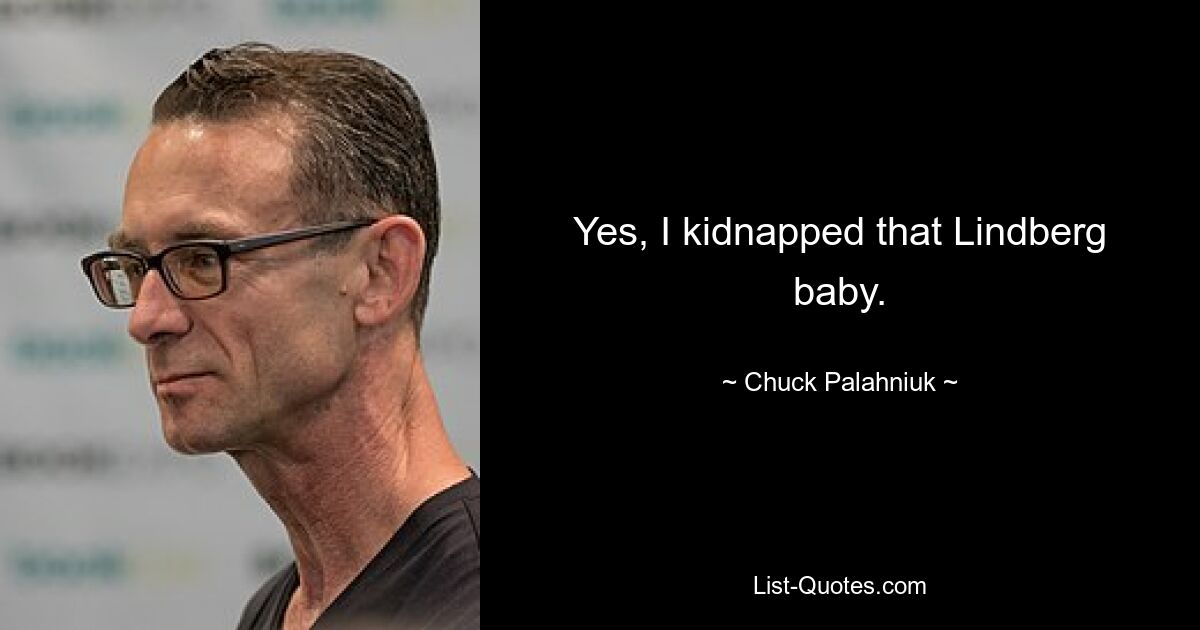 Yes, I kidnapped that Lindberg baby. — © Chuck Palahniuk