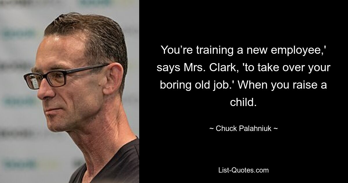 You’re training a new employee,' says Mrs. Clark, 'to take over your boring old job.' When you raise a child. — © Chuck Palahniuk