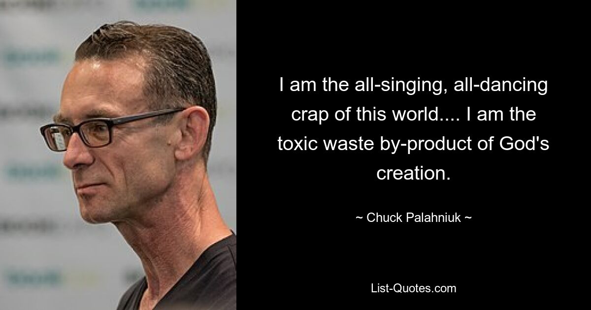 I am the all-singing, all-dancing crap of this world.... I am the toxic waste by-product of God's creation. — © Chuck Palahniuk