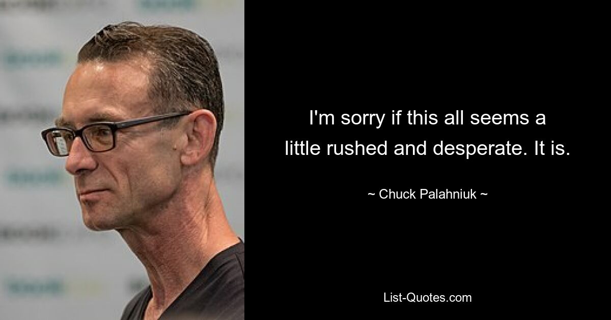 I'm sorry if this all seems a little rushed and desperate. It is. — © Chuck Palahniuk