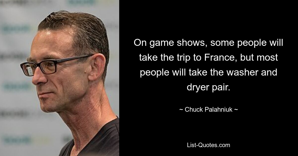 On game shows, some people will take the trip to France, but most people will take the washer and dryer pair. — © Chuck Palahniuk