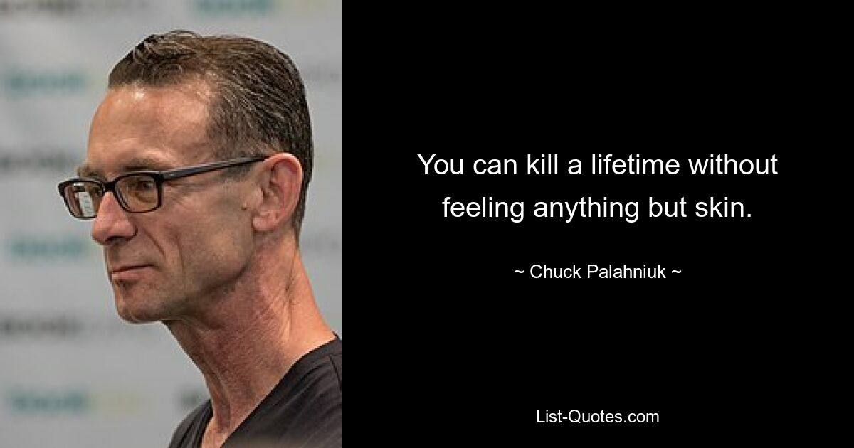 You can kill a lifetime without feeling anything but skin. — © Chuck Palahniuk