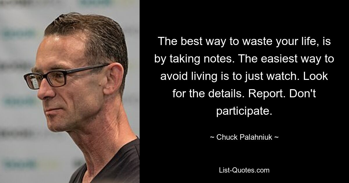 The best way to waste your life, is by taking notes. The easiest way to avoid living is to just watch. Look for the details. Report. Don't participate. — © Chuck Palahniuk