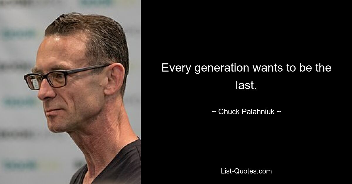 Every generation wants to be the last. — © Chuck Palahniuk