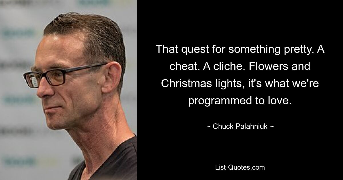 That quest for something pretty. A cheat. A cliche. Flowers and Christmas lights, it's what we're programmed to love. — © Chuck Palahniuk