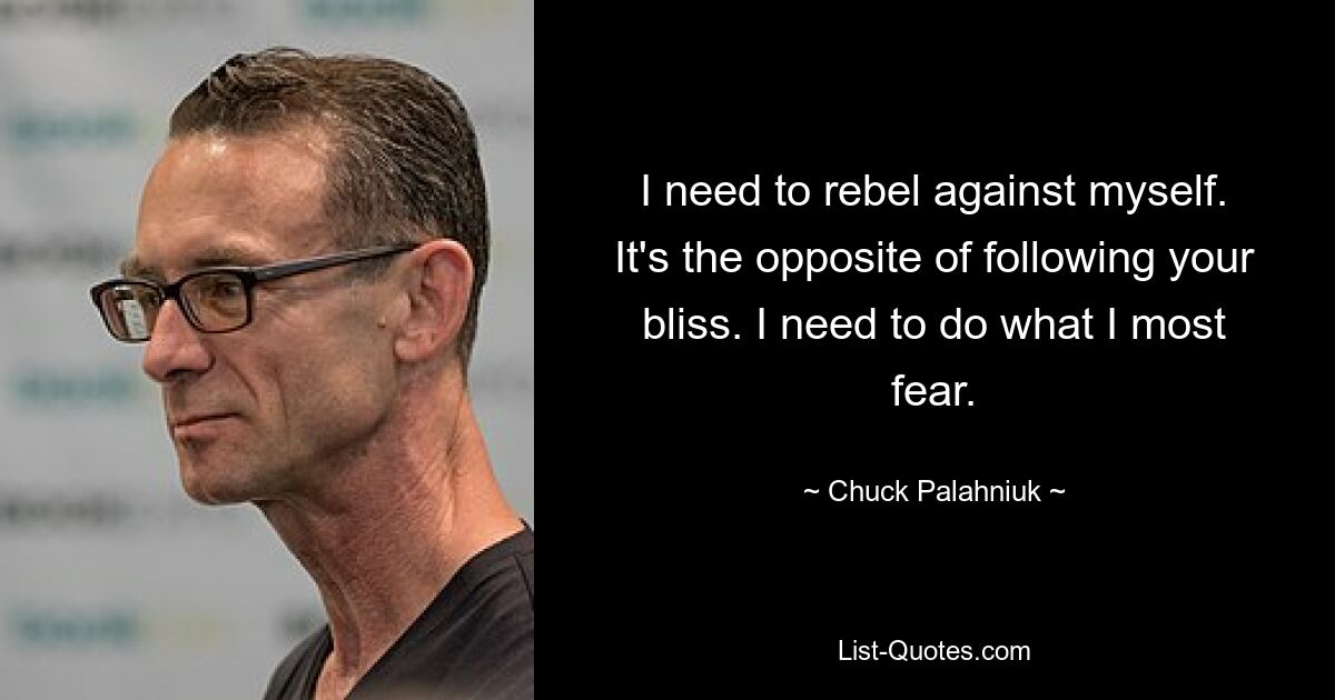 I need to rebel against myself. It's the opposite of following your bliss. I need to do what I most fear. — © Chuck Palahniuk