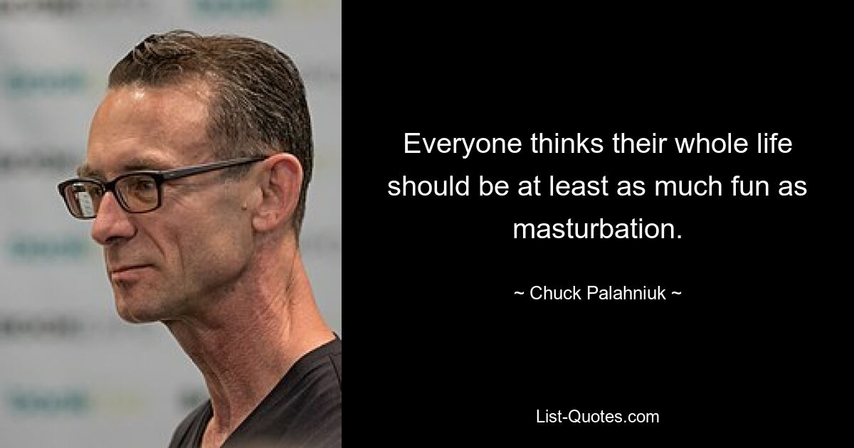 Everyone thinks their whole life should be at least as much fun as masturbation. — © Chuck Palahniuk