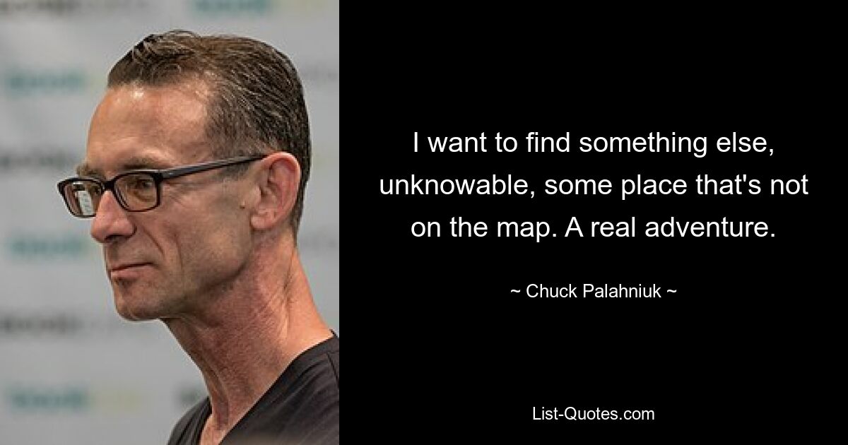 I want to find something else, unknowable, some place that's not on the map. A real adventure. — © Chuck Palahniuk