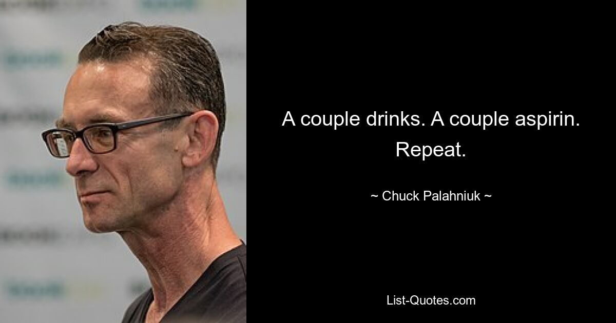 A couple drinks. A couple aspirin. Repeat. — © Chuck Palahniuk