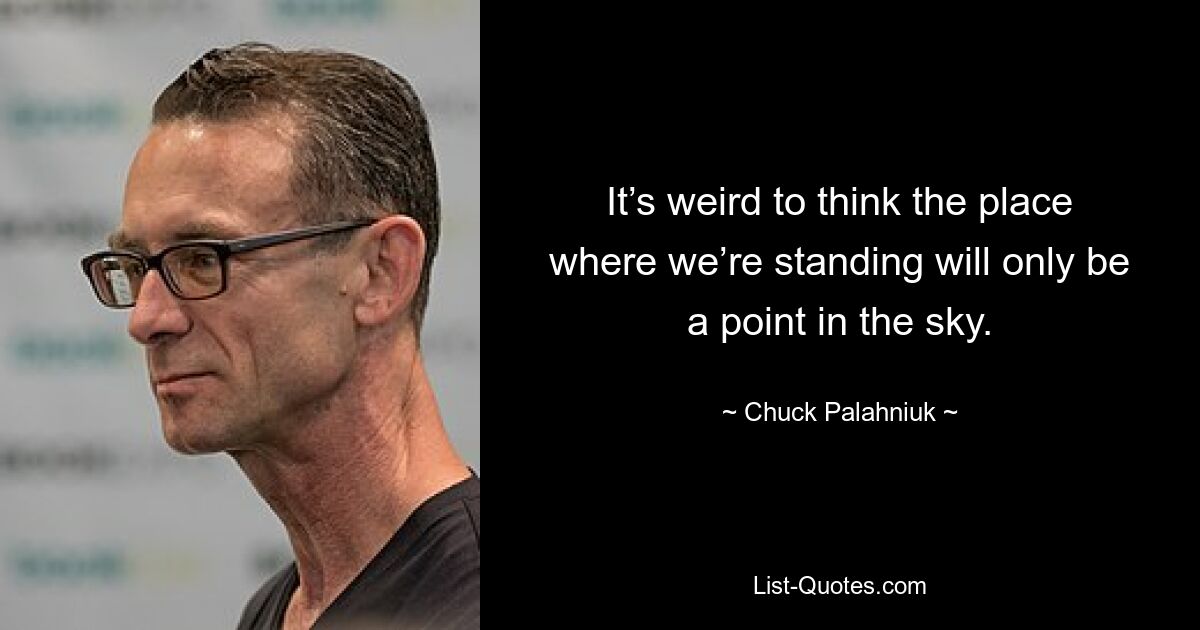 It’s weird to think the place where we’re standing will only be a point in the sky. — © Chuck Palahniuk