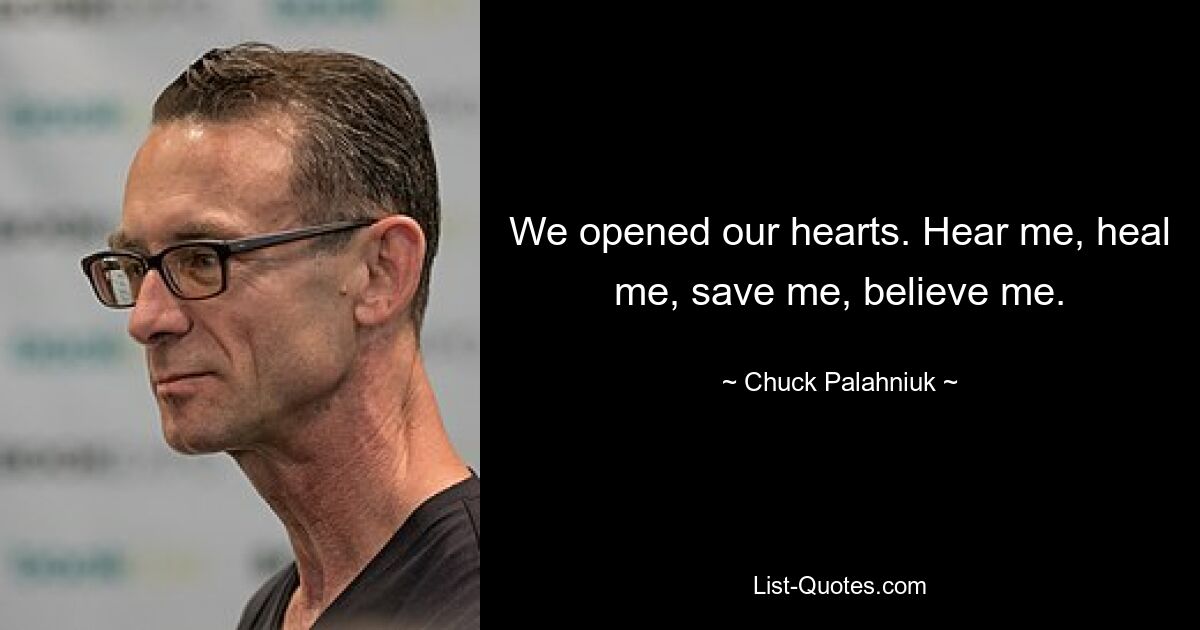 We opened our hearts. Hear me, heal me, save me, believe me. — © Chuck Palahniuk