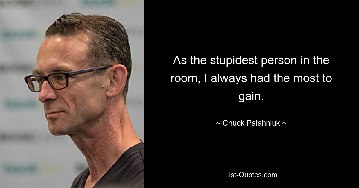 As the stupidest person in the room, I always had the most to gain. — © Chuck Palahniuk