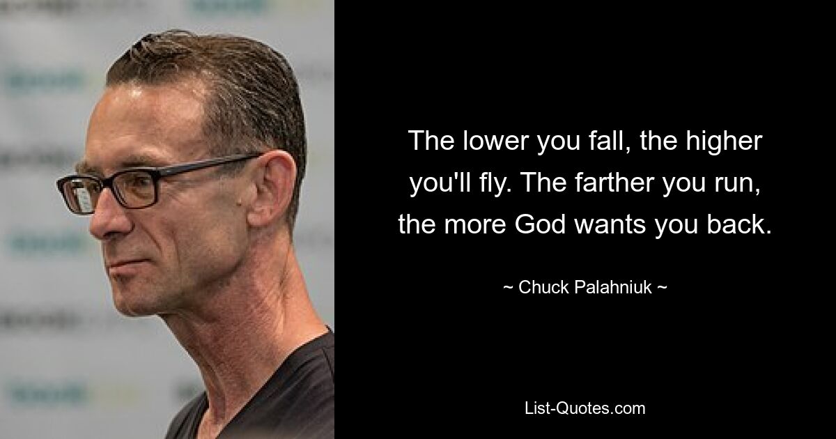 The lower you fall, the higher you'll fly. The farther you run, the more God wants you back. — © Chuck Palahniuk