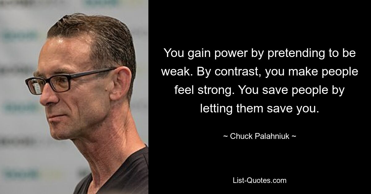 You gain power by pretending to be weak. By contrast, you make people feel strong. You save people by letting them save you. — © Chuck Palahniuk