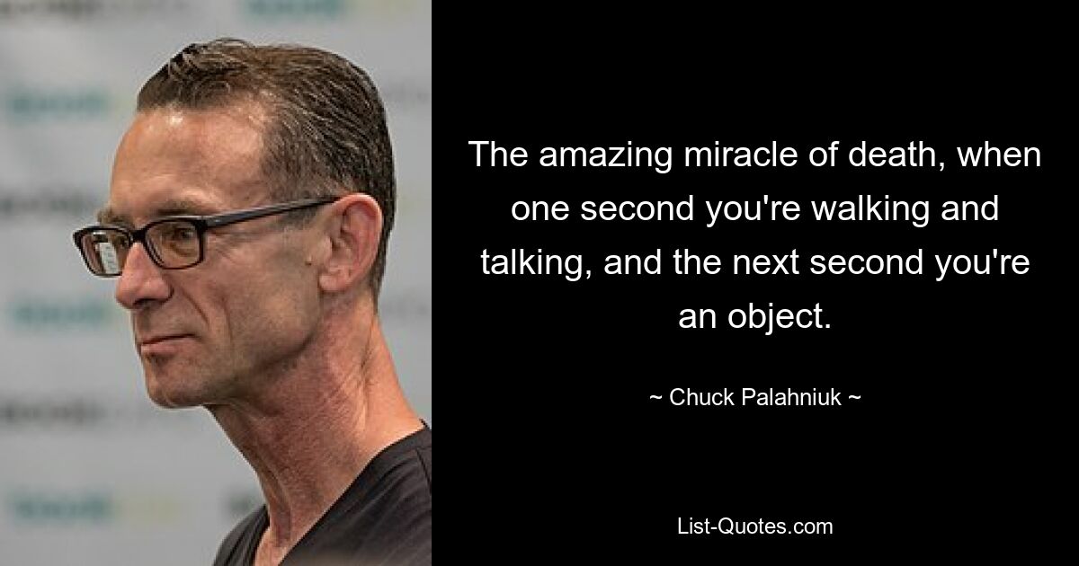 The amazing miracle of death, when one second you're walking and talking, and the next second you're an object. — © Chuck Palahniuk