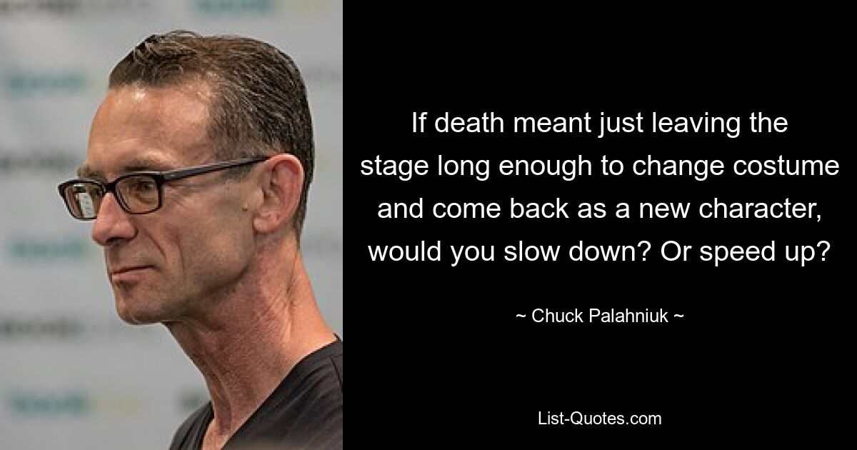 If death meant just leaving the stage long enough to change costume and come back as a new character, would you slow down? Or speed up? — © Chuck Palahniuk