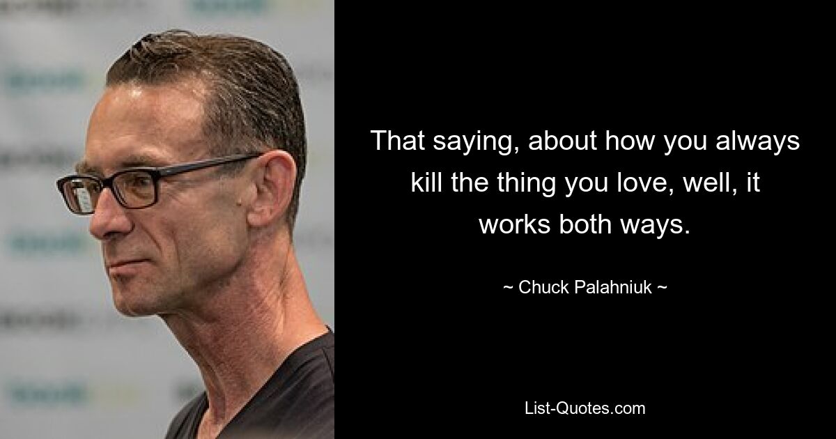 That saying, about how you always kill the thing you love, well, it works both ways. — © Chuck Palahniuk