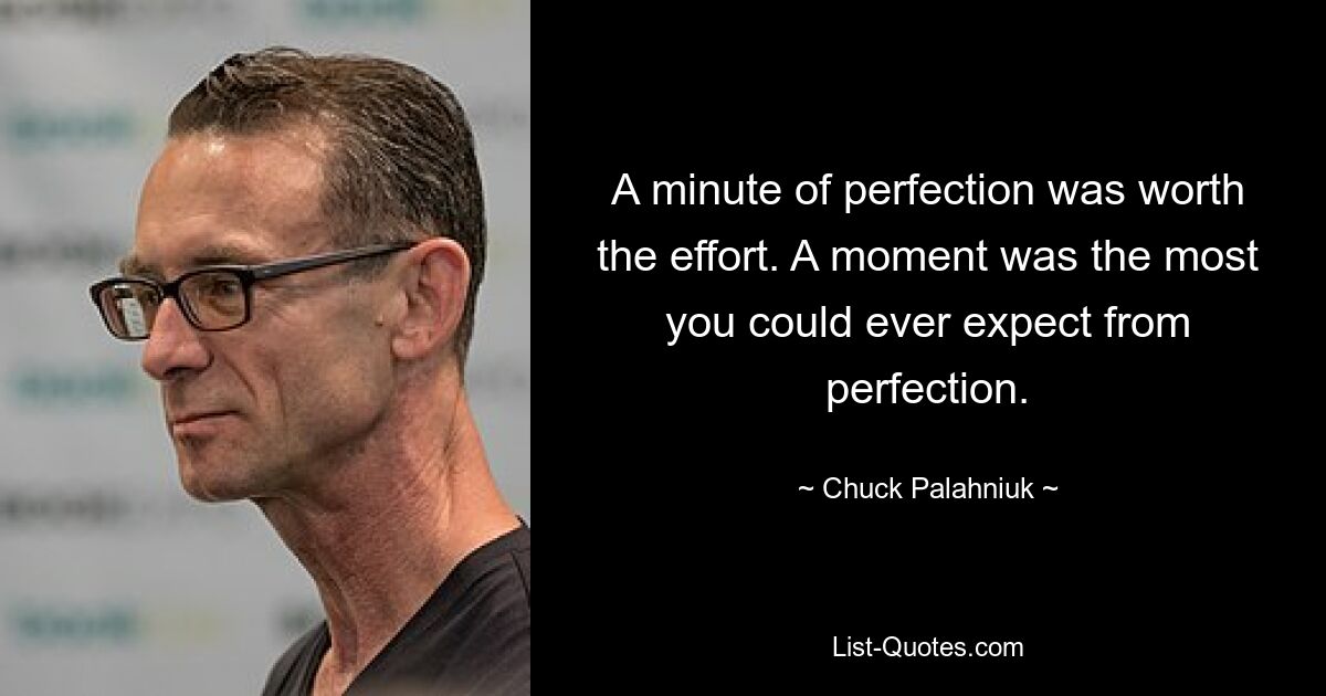 A minute of perfection was worth the effort. A moment was the most you could ever expect from perfection. — © Chuck Palahniuk