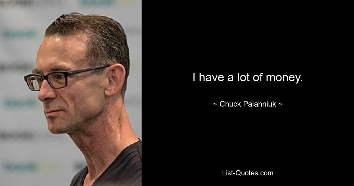 I have a lot of money. — © Chuck Palahniuk