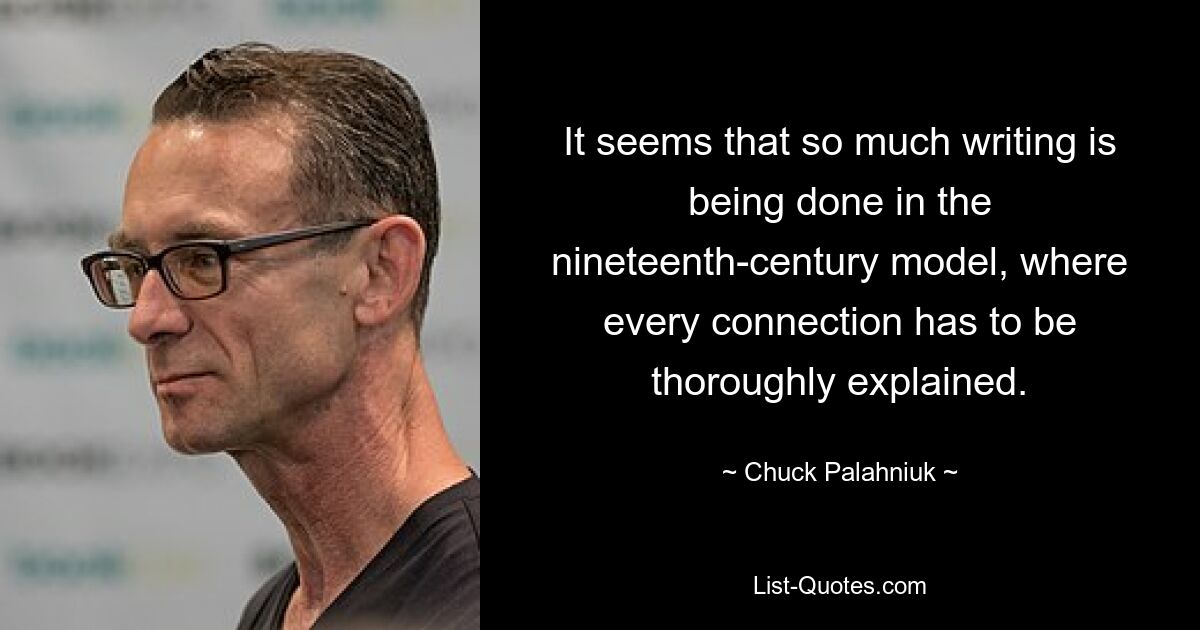 It seems that so much writing is being done in the nineteenth-century model, where every connection has to be thoroughly explained. — © Chuck Palahniuk